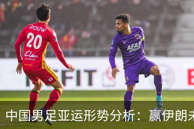 中国男足亚运形势分析：赢伊朗未必确保晋级！极端情况可能两连胜仍出局